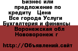 Бизнес или предложение по кредиту › Цена ­ 123 - Все города Услуги » Бухгалтерия и финансы   . Воронежская обл.,Нововоронеж г.